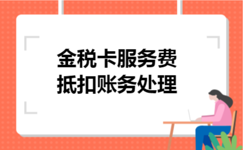 金税卡服务费抵扣账务处理 金税卡服务费抵扣账务处理