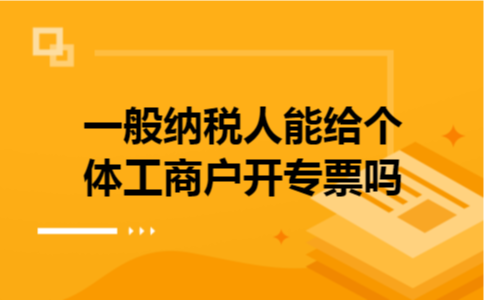一般纳税人能给个体工商户开专票吗