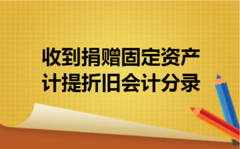 收到捐赠固定资产计提折旧会计分录 收到捐赠固定资产计提折旧会计分录