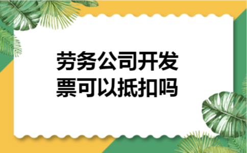 劳务公司开发票可以抵扣吗 劳务公司开发票可以抵扣吗