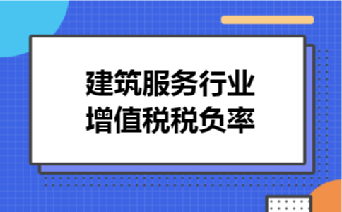建筑服务行业增值税税负率 建筑服务行业增值税税负率