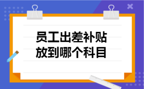员工出差补贴放到哪个科目 员工出差补贴放到哪个科目