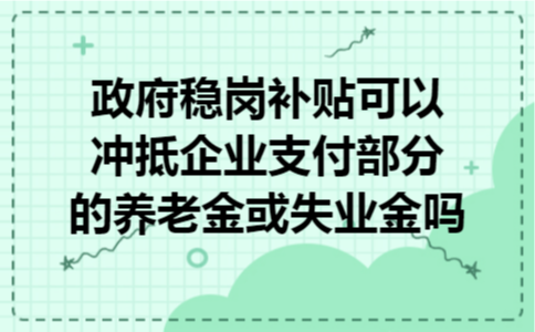 政府稳岗补贴可以冲抵企业支付部分的养老金或失业金吗?  