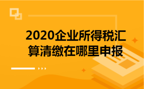 2020企业所得税汇算清缴在哪里申报