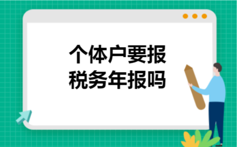 个体户要报税务年报吗 个体户要报税务年报吗