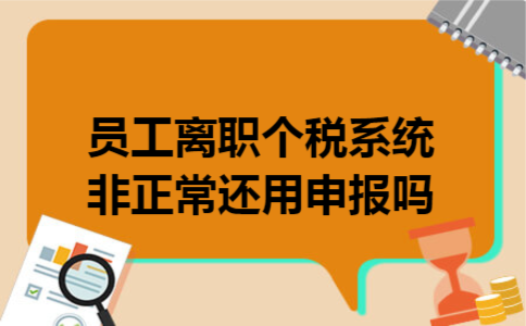 员工离职个税系统非正常还用申报吗
