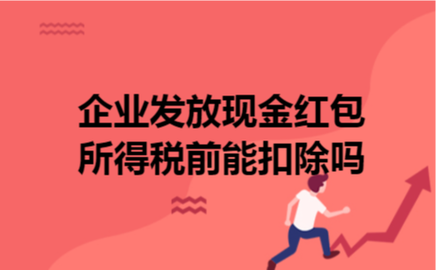 企业发放现金红包所得税前能扣除吗