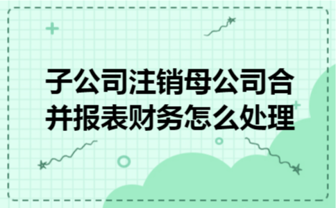 子公司注销母公司合并报表财务怎么处理
