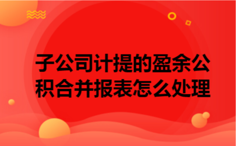 子公司计提的盈余公积合并报表怎么处理