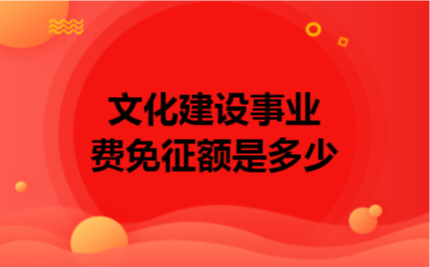 文化建设事业费免征额是多少 文化建设事业费免征额是多少
