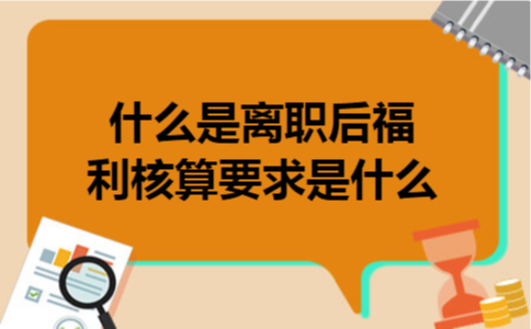 什么是离职后福利核算要求是什么 什么是离职后福利核算要求是什么