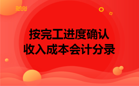 按完工进度确认收入成本会计分录 按完工进度确认收入成本会计分录