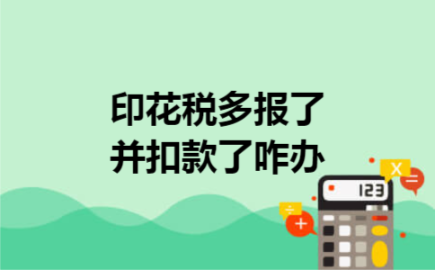印花税多报了并扣款了咋办 印花税多报了并扣款了咋办