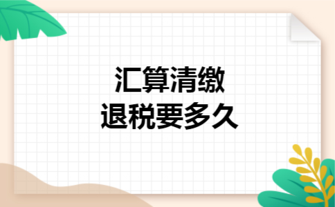 汇算清缴退税要多久
