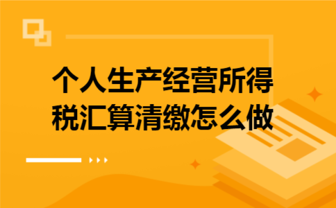 个人生产经营所得税汇算清缴怎么做 个人生产经营所得税汇算清缴怎么做