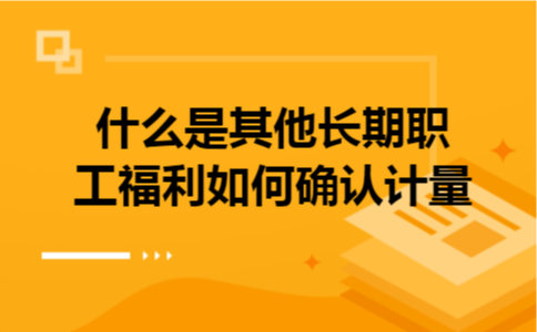 什么是其他长期职工福利如何确认计量