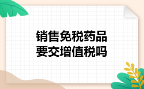销售免税药品要交增值税吗