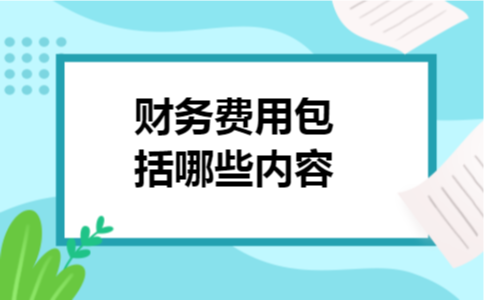 财务费用包括哪些内容 财务费用包括哪些内容