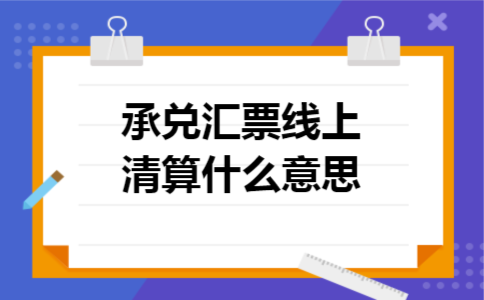 承兑汇票线上清算什么意思 承兑汇票线上清算什么意思