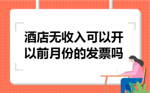酒店无收入可以开以前月份的发票吗 酒店无收入可以开以前月份的发票吗