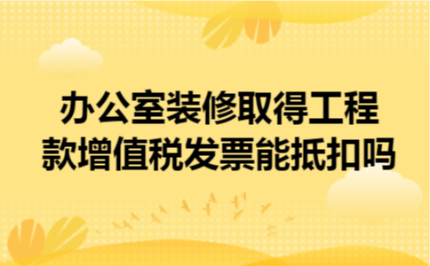 办公室装修取得工程款增值税发票能抵扣吗 办公室装修取得工程款增值税发票能抵扣吗