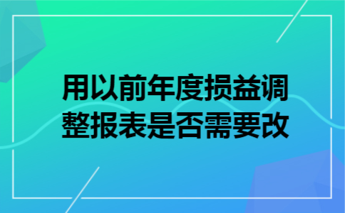 用以前年度损益调整报表是否需要改 用以前年度损益调整报表是否需要改