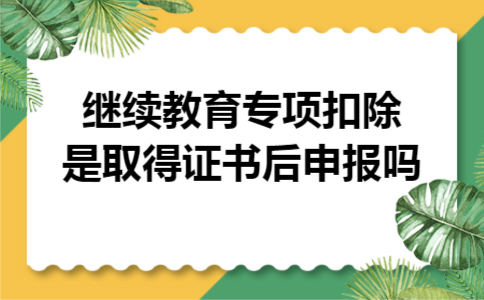 继续教育专项扣除是取得证书后申报吗