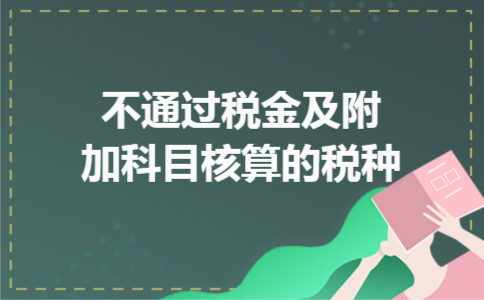 不通过税金及附加科目核算的税种 不通过税金及附加科目核算的税种