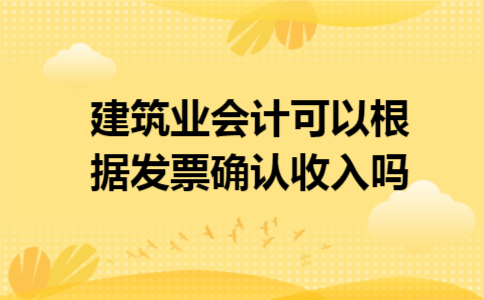 建筑业会计可以根据发票确认收入吗