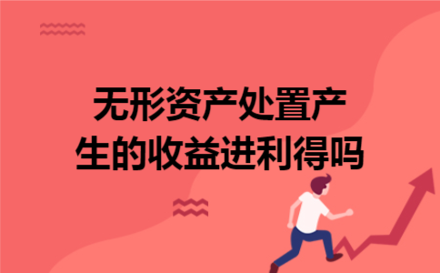 无形资产处置产生的收益进利得吗