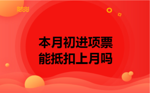 本月初进项票能抵扣上月吗
