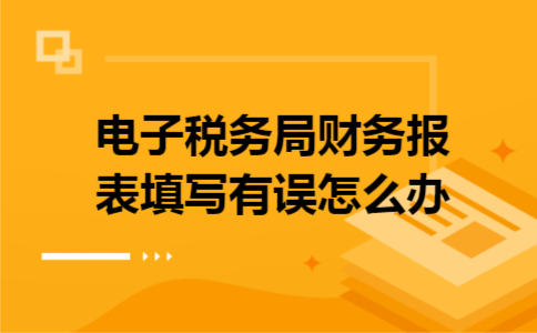 电子税务局财务报表填写有误怎么办