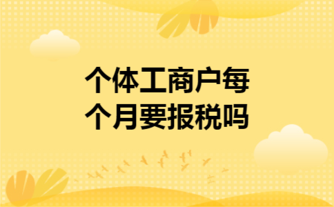个体工商户每个月要报税吗