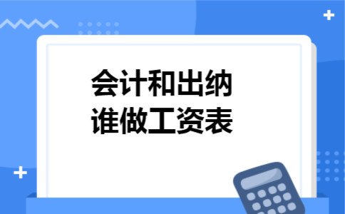 会计和出纳谁做工资表 会计和出纳谁做工资表