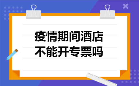 疫情期间酒店不能开专票吗 疫情期间酒店不能开专票吗
