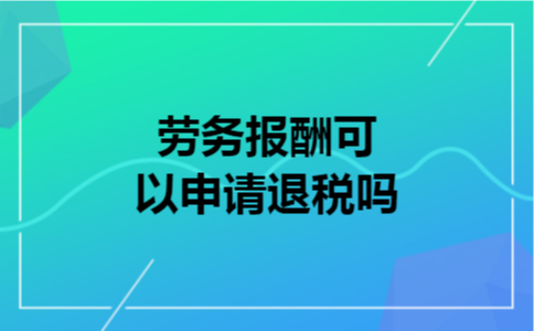 劳务报酬可以申请退税吗