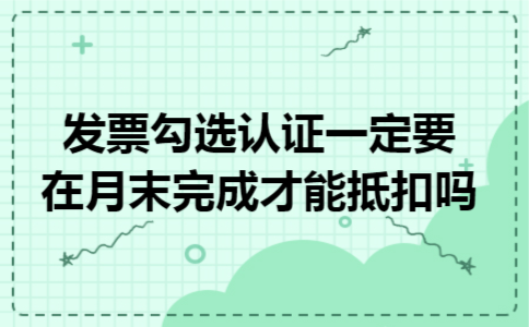 发票勾选认证一定要在月末完成才能抵扣吗 发票勾选认证一定要在月末完成才能抵扣吗