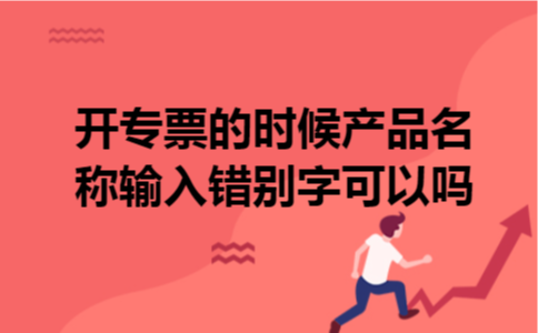开专票的时候产品名称输入错别字可以吗