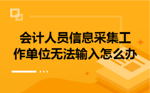 会计人员信息采集工作单位无法输入怎么办 会计人员信息采集工作单位无法输入怎么办