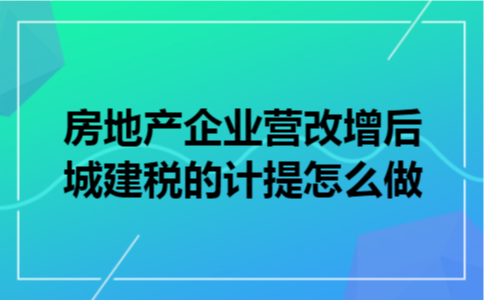 房地产企业营改增后城建税的计提怎么做