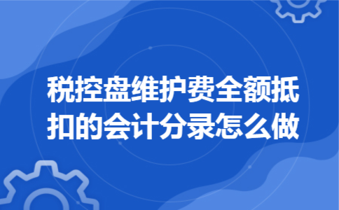 税控盘维护费全额抵扣的会计分录怎么做