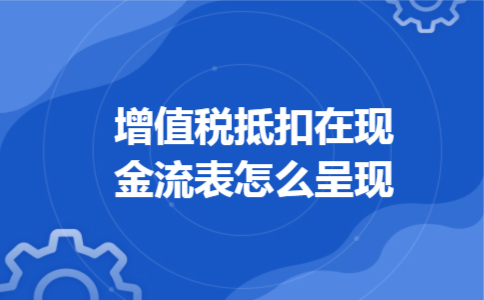 增值税抵扣在现金流表怎么呈现