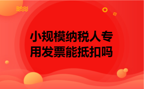 小规模纳税人专用发票能抵扣吗