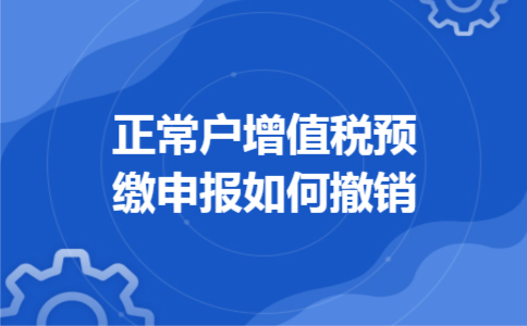 正常户增值税预缴申报如何撤销