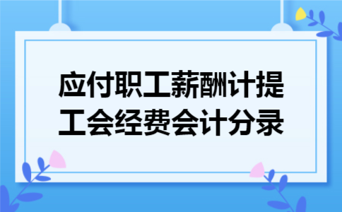 应付职工薪酬计提工会经费会计分录 应付职工薪酬计提工会经费会计分录