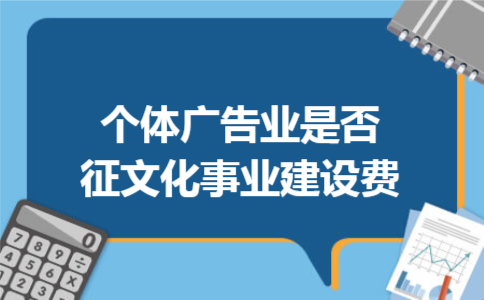 个体广告业是否征文化事业建设费 个体广告业是否征文化事业建设费