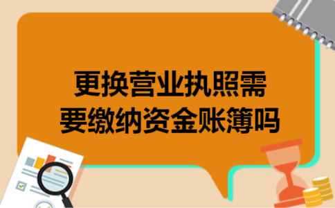 更换营业执照需要缴纳资金账簿吗 更换营业执照需要缴纳资金账簿吗