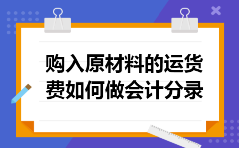 购入原材料的运货费如何做会计分录 购入原材料的运货费如何做会计分录