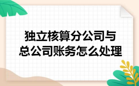 独立核算分公司与总公司账务怎么处理 独立核算分公司与总公司账务怎么处理