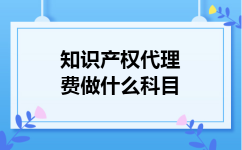 知识产权代理费做什么科目 知识产权代理费做什么科目